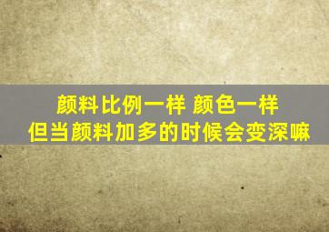 颜料比例一样 颜色一样 但当颜料加多的时候会变深嘛